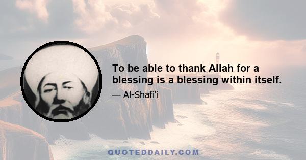 To be able to thank Allah for a blessing is a blessing within itself.