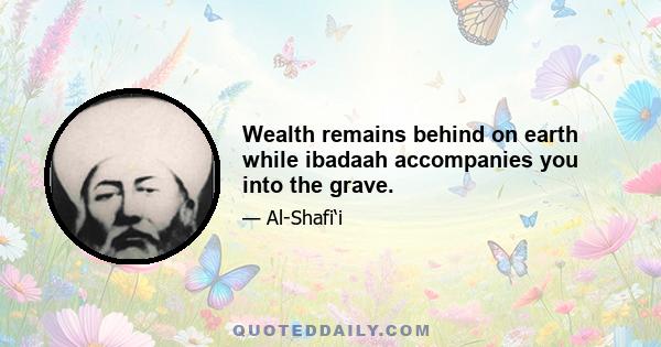 Wealth remains behind on earth while ibadaah accompanies you into the grave.