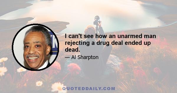 I can't see how an unarmed man rejecting a drug deal ended up dead.