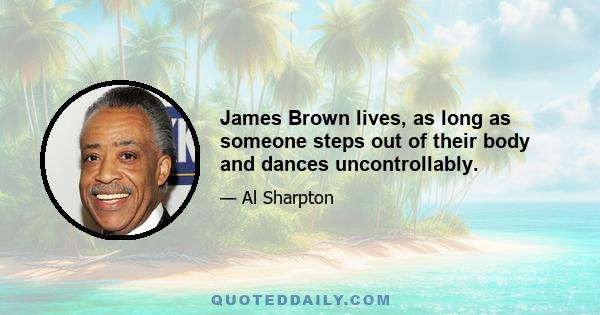 James Brown lives, as long as someone steps out of their body and dances uncontrollably.