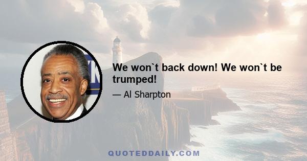 We won`t back down! We won`t be trumped!