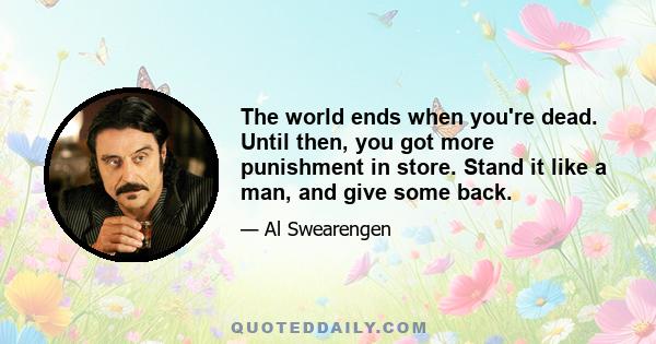 The world ends when you're dead. Until then, you got more punishment in store. Stand it like a man, and give some back.