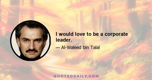 I would love to be a corporate leader.