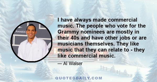 I have always made commercial music. The people who vote for the Grammy nominees are mostly in their 40s and have other jobs or are musicians themselves. They like music that they can relate to - they like commercial