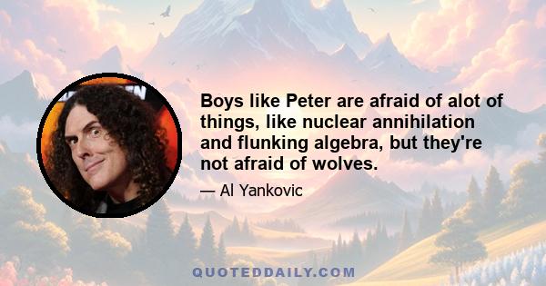 Boys like Peter are afraid of alot of things, like nuclear annihilation and flunking algebra, but they're not afraid of wolves.