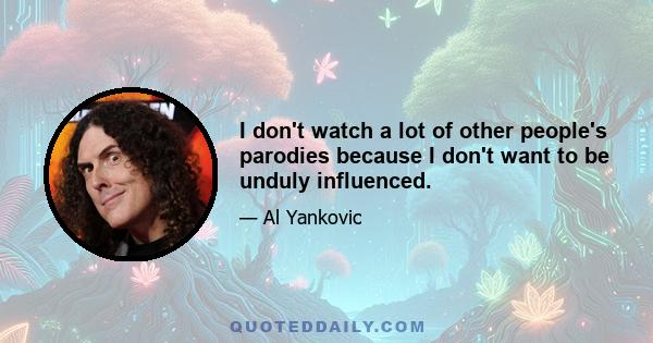 I don't watch a lot of other people's parodies because I don't want to be unduly influenced.