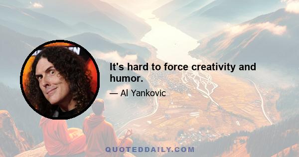 It's hard to force creativity and humor.