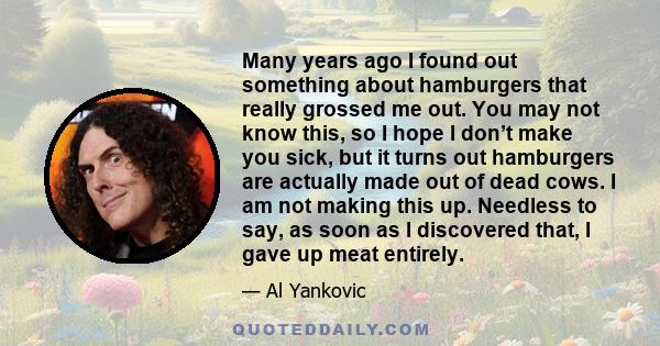 Many years ago I found out something about hamburgers that really grossed me out. You may not know this, so I hope I don’t make you sick, but it turns out hamburgers are actually made out of dead cows. I am not making