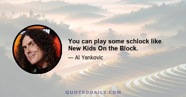 You can play some schlock like New Kids On the Block.