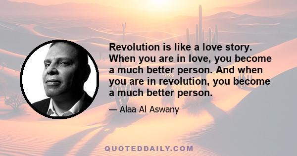 Revolution is like a love story. When you are in love, you become a much better person. And when you are in revolution, you become a much better person.