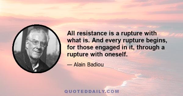 All resistance is a rupture with what is. And every rupture begins, for those engaged in it, through a rupture with oneself.