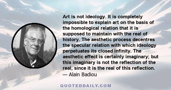 Art is not ideology. It is completely impossible to explain art on the basis of the homological relation that it is supposed to maintain with the real of history. The aesthetic process decentres the specular relation