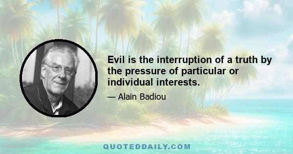 Evil is the interruption of a truth by the pressure of particular or individual interests.