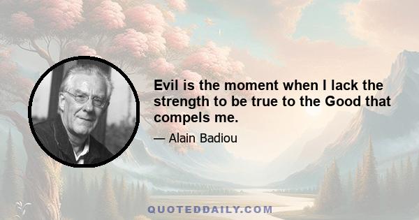 Evil is the moment when I lack the strength to be true to the Good that compels me.