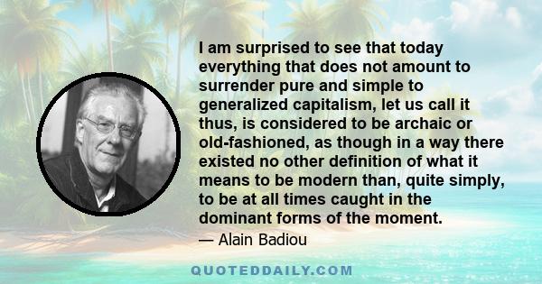 I am surprised to see that today everything that does not amount to surrender pure and simple to generalized capitalism, let us call it thus, is considered to be archaic or old-fashioned, as though in a way there