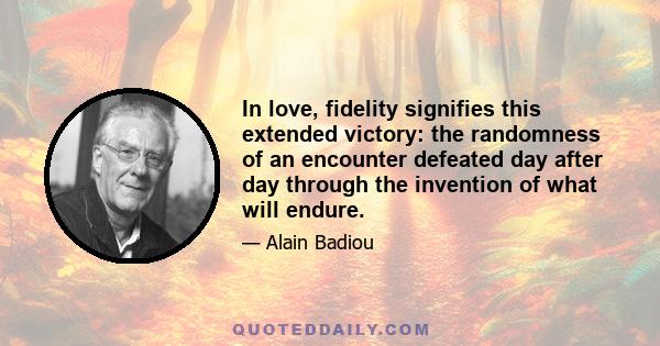 In love, fidelity signifies this extended victory: the randomness of an encounter defeated day after day through the invention of what will endure.