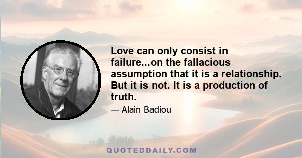 Love can only consist in failure...on the fallacious assumption that it is a relationship. But it is not. It is a production of truth.