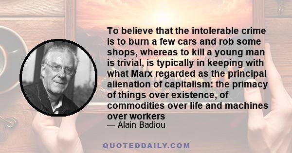 To believe that the intolerable crime is to burn a few cars and rob some shops, whereas to kill a young man is trivial, is typically in keeping with what Marx regarded as the principal alienation of capitalism: the