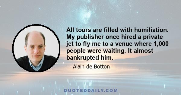 All tours are filled with humiliation. My publisher once hired a private jet to fly me to a venue where 1,000 people were waiting. It almost bankrupted him.