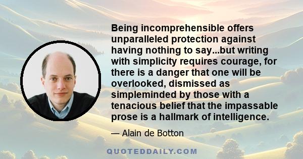 Being incomprehensible offers unparalleled protection against having nothing to say...but writing with simplicity requires courage, for there is a danger that one will be overlooked, dismissed as simpleminded by those