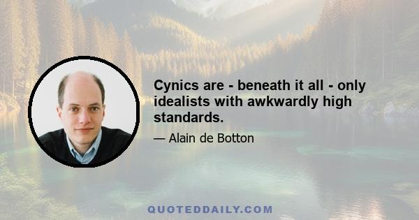 Cynics are - beneath it all - only idealists with awkwardly high standards.