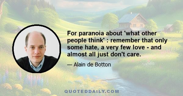 For paranoia about 'what other people think' : remember that only some hate, a very few love - and almost all just don't care.