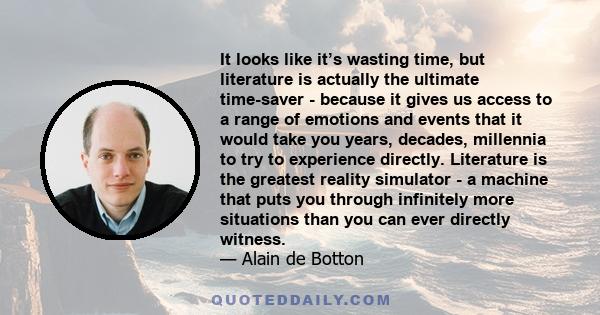 It looks like it’s wasting time, but literature is actually the ultimate time-saver - because it gives us access to a range of emotions and events that it would take you years, decades, millennia to try to experience