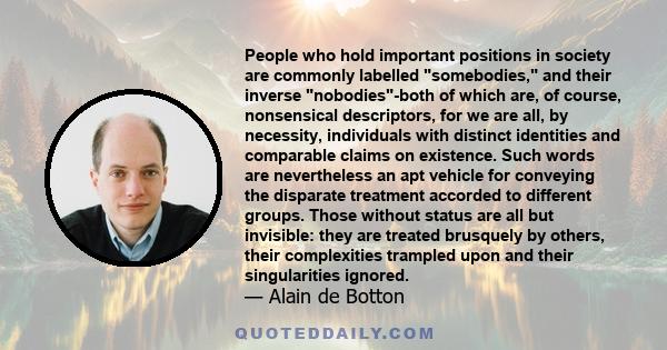 People who hold important positions in society are commonly labelled somebodies, and their inverse nobodies-both of which are, of course, nonsensical descriptors, for we are all, by necessity, individuals with distinct