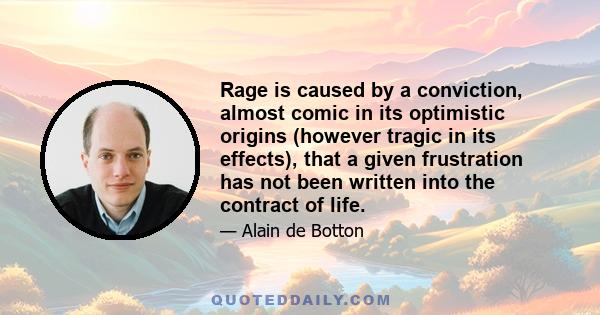 Rage is caused by a conviction, almost comic in its optimistic origins (however tragic in its effects), that a given frustration has not been written into the contract of life.