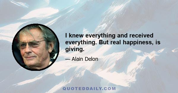 I knew everything and received everything. But real happiness, is giving.