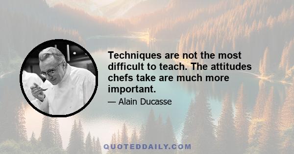 Techniques are not the most difficult to teach. The attitudes chefs take are much more important.