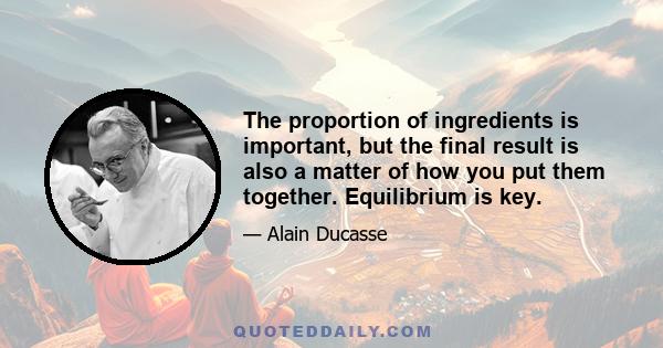 The proportion of ingredients is important, but the final result is also a matter of how you put them together. Equilibrium is key.