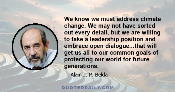 We know we must address climate change. We may not have sorted out every detail, but we are willing to take a leadership position and embrace open dialogue...that will get us all to our common goals of protecting our