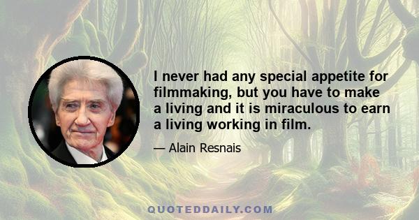 I never had any special appetite for filmmaking, but you have to make a living and it is miraculous to earn a living working in film.