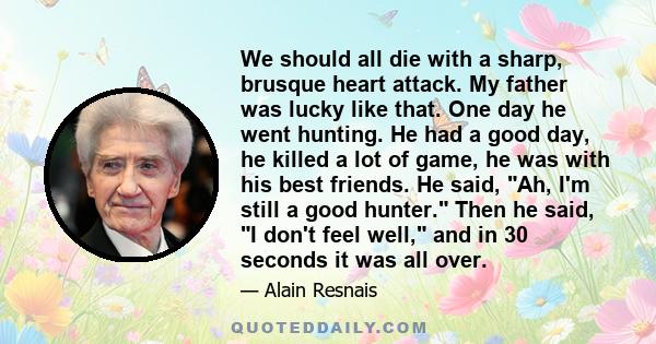 We should all die with a sharp, brusque heart attack. My father was lucky like that. One day he went hunting. He had a good day, he killed a lot of game, he was with his best friends. He said, Ah, I'm still a good