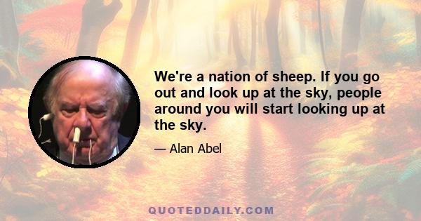 We're a nation of sheep. If you go out and look up at the sky, people around you will start looking up at the sky.