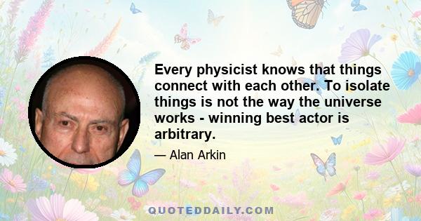 Every physicist knows that things connect with each other. To isolate things is not the way the universe works - winning best actor is arbitrary.