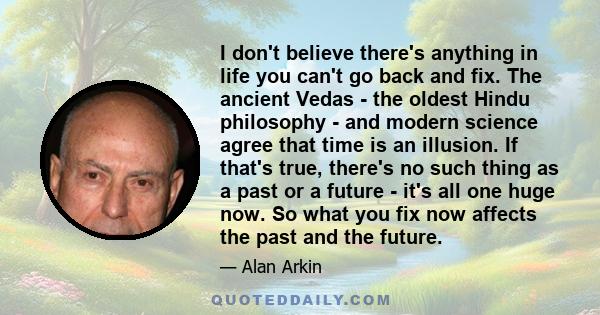 I don't believe there's anything in life you can't go back and fix. The ancient Vedas - the oldest Hindu philosophy - and modern science agree that time is an illusion. If that's true, there's no such thing as a past or 