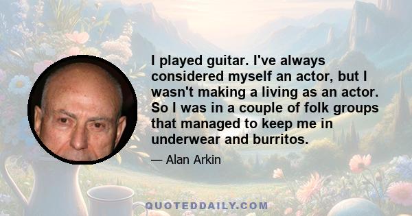 I played guitar. I've always considered myself an actor, but I wasn't making a living as an actor. So I was in a couple of folk groups that managed to keep me in underwear and burritos.