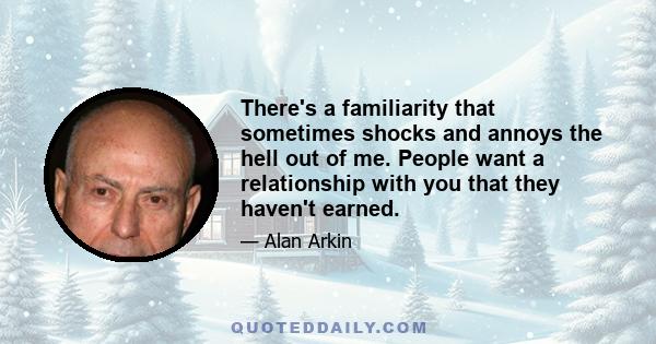 There's a familiarity that sometimes shocks and annoys the hell out of me. People want a relationship with you that they haven't earned.