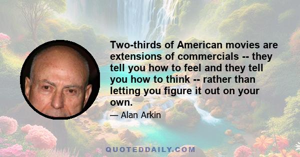 Two-thirds of American movies are extensions of commercials -- they tell you how to feel and they tell you how to think -- rather than letting you figure it out on your own.