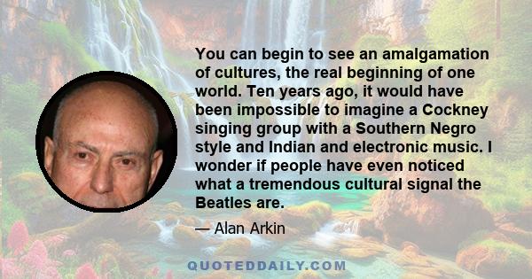 You can begin to see an amalgamation of cultures, the real beginning of one world. Ten years ago, it would have been impossible to imagine a Cockney singing group with a Southern Negro style and Indian and electronic