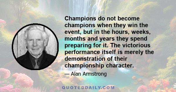 Champions do not become champions when they win the event, but in the hours, weeks, months and years they spend preparing for it. The victorious performance itself is merely the demonstration of their championship