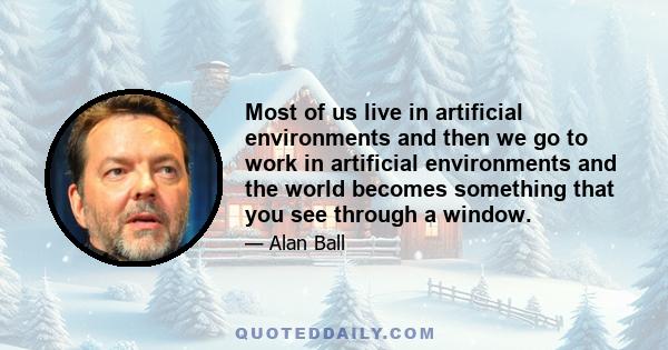 Most of us live in artificial environments and then we go to work in artificial environments and the world becomes something that you see through a window.