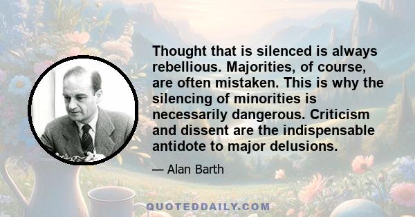 Thought that is silenced is always rebellious. Majorities, of course, are often mistaken. This is why the silencing of minorities is necessarily dangerous. Criticism and dissent are the indispensable antidote to major