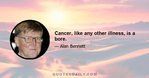 Cancer, like any other illness, is a bore.