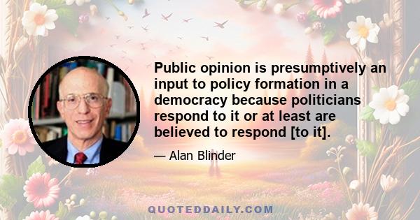 Public opinion is presumptively an input to policy formation in a democracy because politicians respond to it or at least are believed to respond [to it].