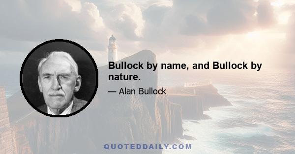 Bullock by name, and Bullock by nature.