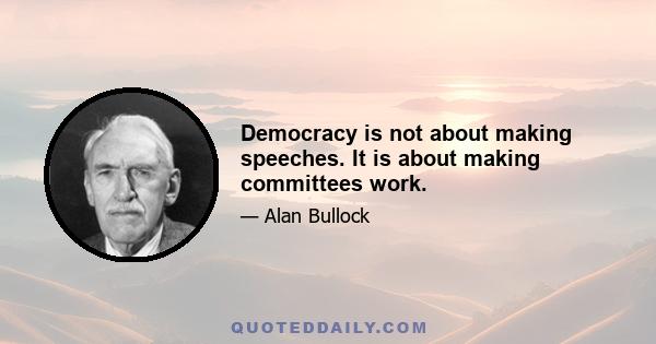 Democracy is not about making speeches. It is about making committees work.