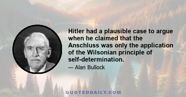 Hitler had a plausible case to argue when he claimed that the Anschluss was only the application of the Wilsonian principle of self-determination.